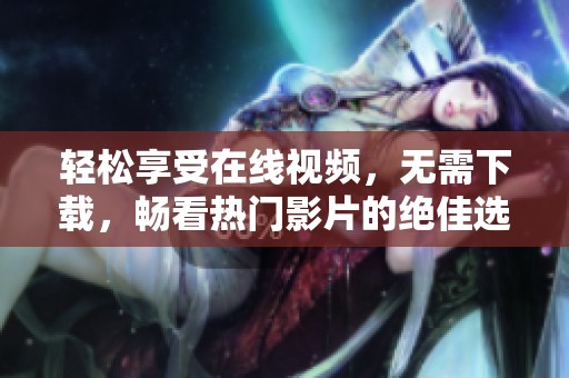 轻松享受在线视频，无需下载，畅看热门影片的绝佳选择