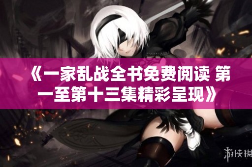 《一家乱战全书免费阅读 第一至第十三集精彩呈现》