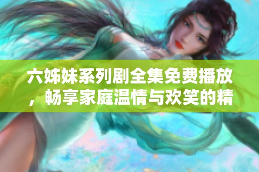 六姊妹系列剧全集免费播放，畅享家庭温情与欢笑的精彩故事