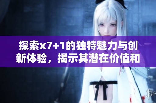 探索x7+1的独特魅力与创新体验，揭示其潜在价值和功能优势