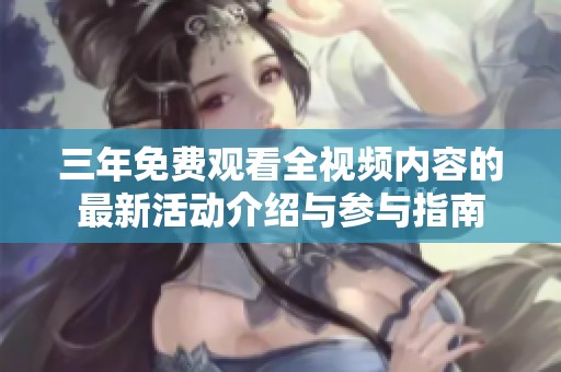 三年免费观看全视频内容的最新活动介绍与参与指南