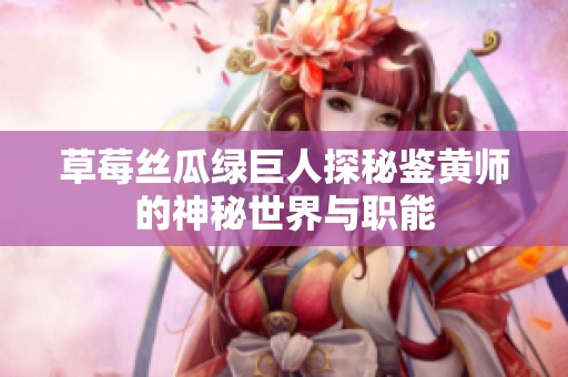草莓丝瓜绿巨人探秘鉴黄师的神秘世界与职能