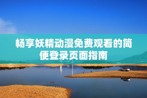 畅享妖精动漫免费观看的简便登录页面指南