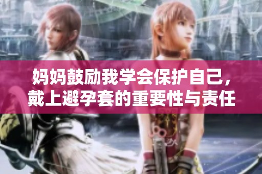 妈妈鼓励我学会保护自己，戴上避孕套的重要性与责任感
