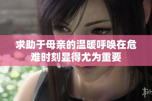 求助于母亲的温暖呼唤在危难时刻显得尤为重要
