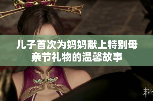 儿子首次为妈妈献上特别母亲节礼物的温馨故事