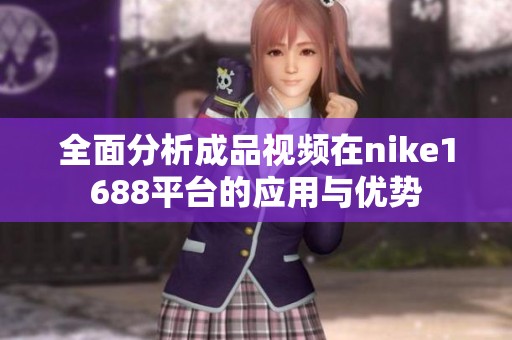 全面分析成品视频在nike1688平台的应用与优势