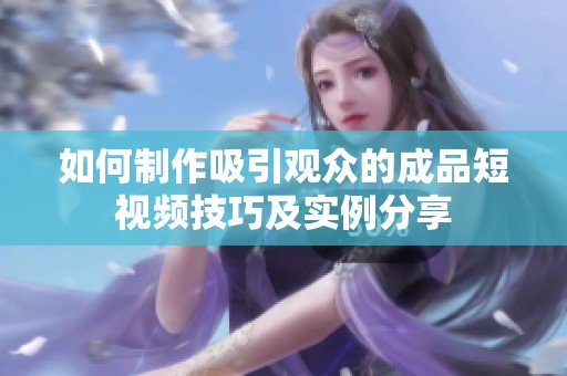 如何制作吸引观众的成品短视频技巧及实例分享