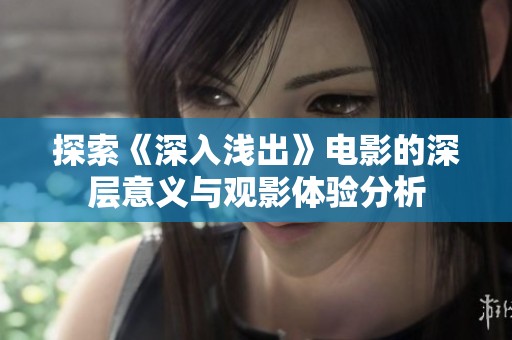 探索《深入浅出》电影的深层意义与观影体验分析