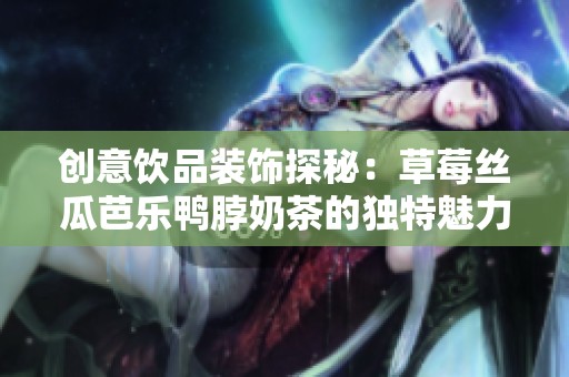 创意饮品装饰探秘：草莓丝瓜芭乐鸭脖奶茶的独特魅力