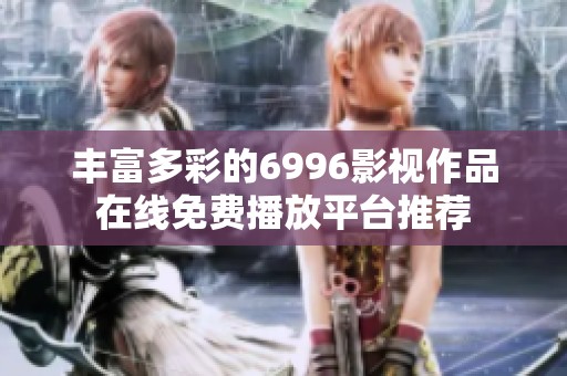 丰富多彩的6996影视作品在线免费播放平台推荐
