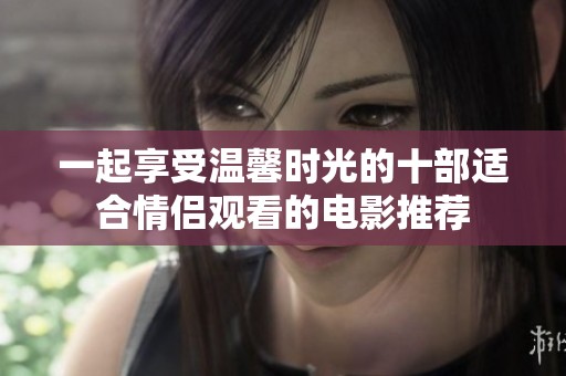 一起享受温馨时光的十部适合情侣观看的电影推荐