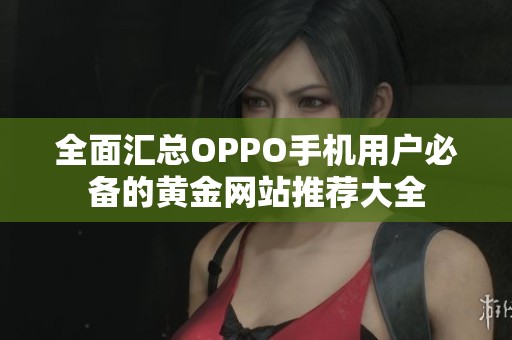 全面汇总OPPO手机用户必备的黄金网站推荐大全