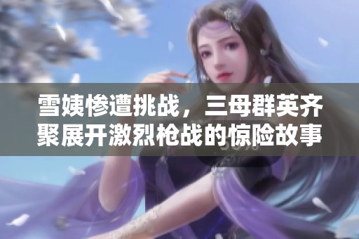 雪姨惨遭挑战，三母群英齐聚展开激烈枪战的惊险故事