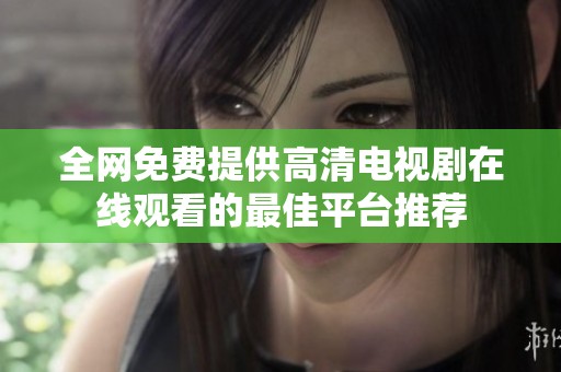 全网免费提供高清电视剧在线观看的最佳平台推荐