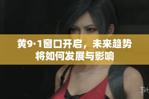 黄9·1窗口开启，未来趋势将如何发展与影响