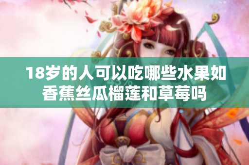 18岁的人可以吃哪些水果如香蕉丝瓜榴莲和草莓吗