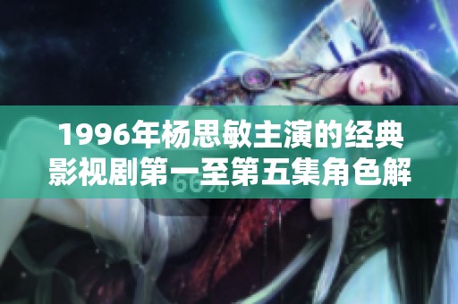 1996年杨思敏主演的经典影视剧第一至第五集角色解析
