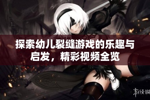探索幼儿裂缝游戏的乐趣与启发，精彩视频全览