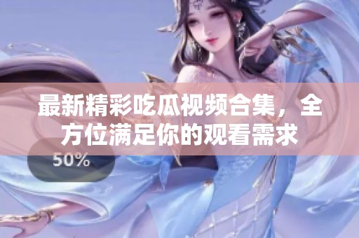 最新精彩吃瓜视频合集，全方位满足你的观看需求