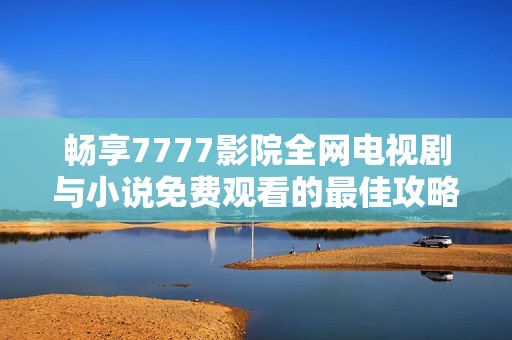 畅享7777影院全网电视剧与小说免费观看的最佳攻略与推荐