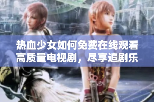 热血少女如何免费在线观看高质量电视剧，尽享追剧乐趣