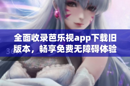 全面收录芭乐视app下载旧版本，畅享免费无障碍体验