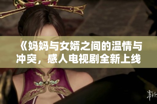 《妈妈与女婿之间的温情与冲突，感人电视剧全新上线》