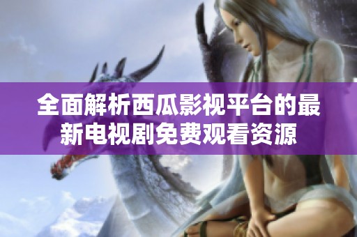 全面解析西瓜影视平台的最新电视剧免费观看资源