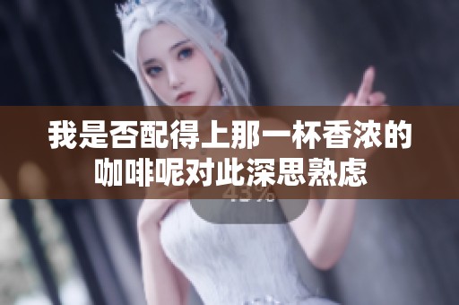 我是否配得上那一杯香浓的咖啡呢对此深思熟虑