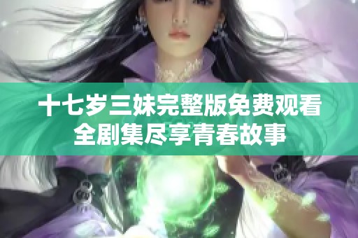 十七岁三妹完整版免费观看全剧集尽享青春故事