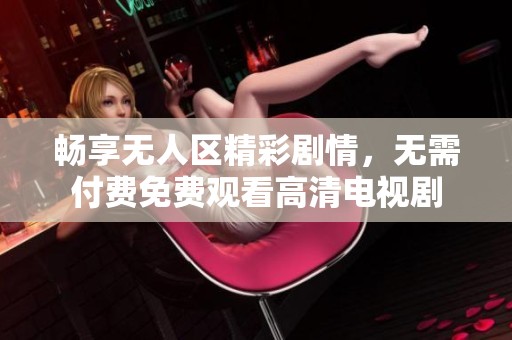畅享无人区精彩剧情，无需付费免费观看高清电视剧