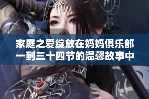 家庭之爱绽放在妈妈俱乐部一到三十四节的温馨故事中