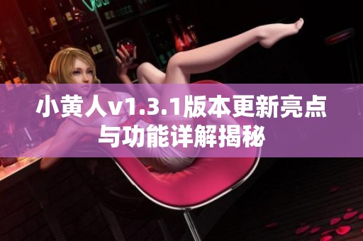 小黄人v1.3.1版本更新亮点与功能详解揭秘