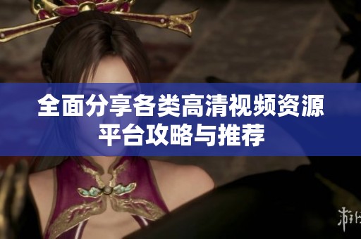 全面分享各类高清视频资源平台攻略与推荐