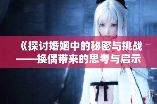 《探讨婚姻中的秘密与挑战——换偶带来的思考与启示》