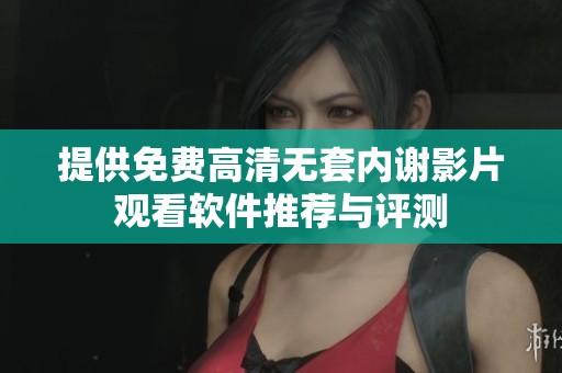 提供免费高清无套内谢影片观看软件推荐与评测