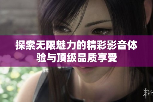 探索无限魅力的精彩影音体验与顶级品质享受