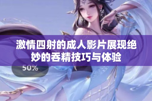 激情四射的成人影片展现绝妙的吞精技巧与体验