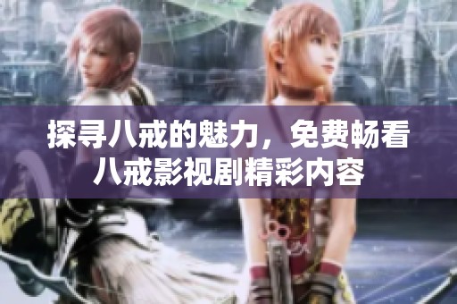 探寻八戒的魅力，免费畅看八戒影视剧精彩内容