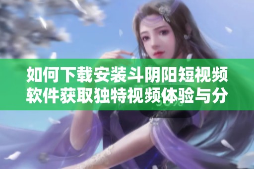 如何下载安装斗阴阳短视频软件获取独特视频体验与分享乐趣