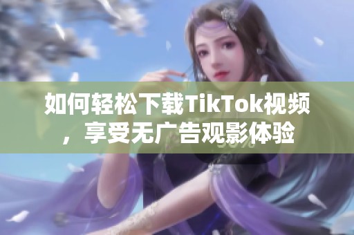 如何轻松下载TikTok视频，享受无广告观影体验