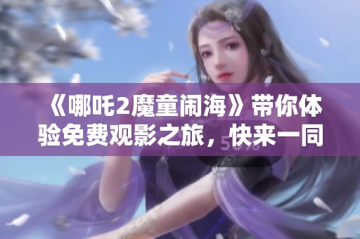 《哪吒2魔童闹海》带你体验免费观影之旅，快来一同探索！