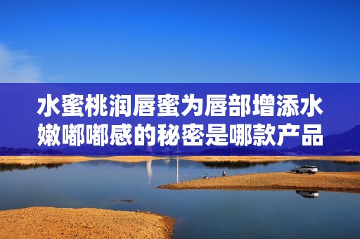 水蜜桃润唇蜜为唇部增添水嫩嘟嘟感的秘密是哪款产品