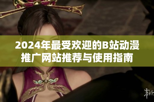 2024年最受欢迎的B站动漫推广网站推荐与使用指南