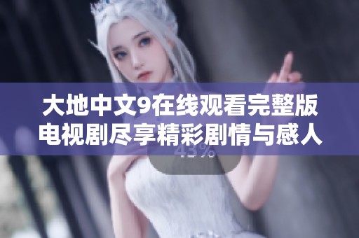 大地中文9在线观看完整版电视剧尽享精彩剧情与感人故事