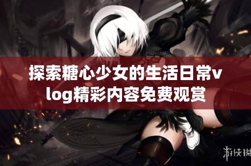 探索糖心少女的生活日常vlog精彩内容免费观赏