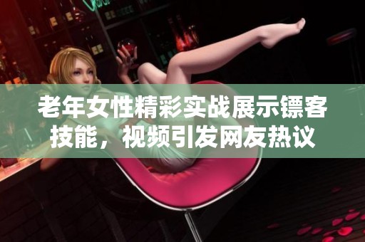 老年女性精彩实战展示镖客技能，视频引发网友热议