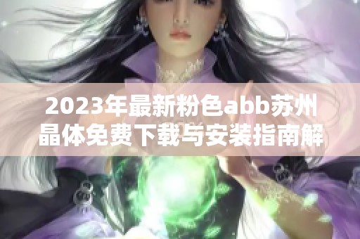 2023年最新粉色abb苏州晶体免费下载与安装指南解析
