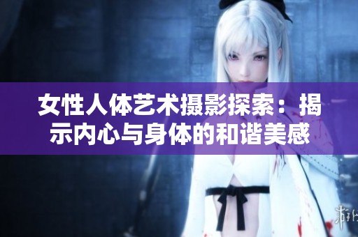 女性人体艺术摄影探索：揭示内心与身体的和谐美感